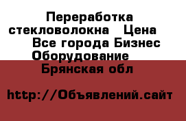 Переработка стекловолокна › Цена ­ 100 - Все города Бизнес » Оборудование   . Брянская обл.